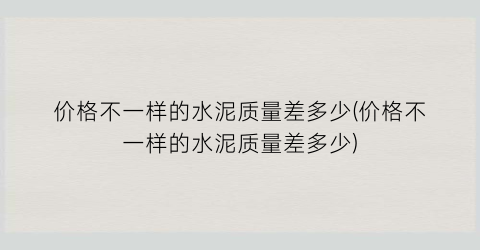 “价格不一样的水泥质量差多少(价格不一样的水泥质量差多少)