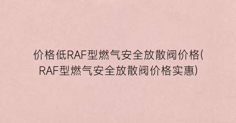 价格低RAF型燃气安全放散阀价格(RAF型燃气安全放散阀价格实惠)