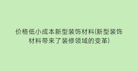 价格低小成本新型装饰材料(新型装饰材料带来了装修领域的变革)