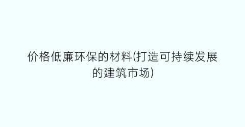 价格低廉环保的材料(打造可持续发展的建筑市场)
