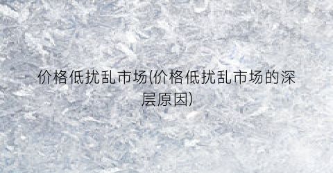 价格低扰乱市场(价格低扰乱市场的深层原因)