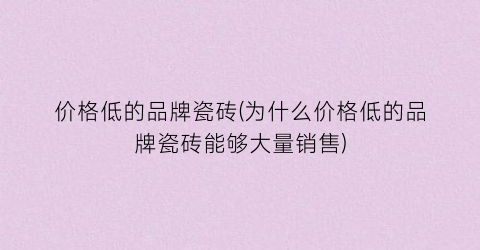 价格低的品牌瓷砖(为什么价格低的品牌瓷砖能够大量销售)