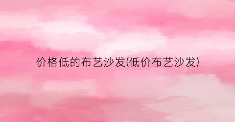 价格低的布艺沙发(低价布艺沙发)