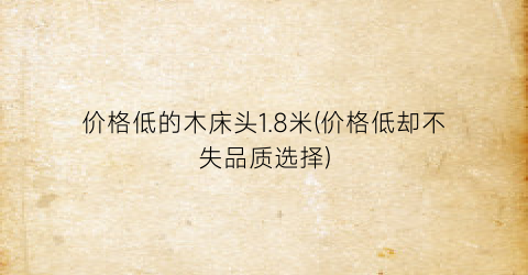 价格低的木床头1.8米(价格低却不失品质选择)