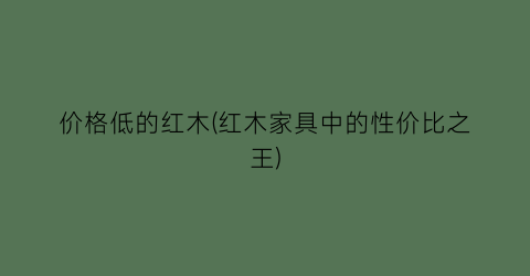 价格低的红木(红木家具中的性价比之王)