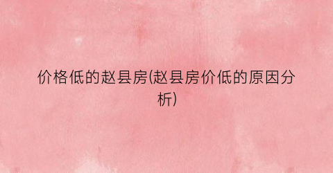 价格低的赵县房(赵县房价低的原因分析)