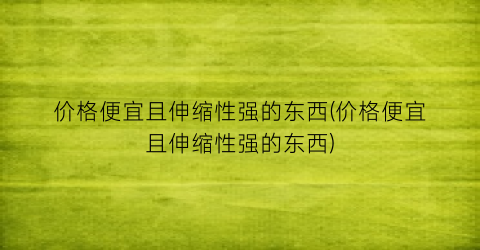 价格便宜且伸缩性强的东西(价格便宜且伸缩性强的东西)