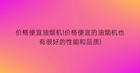 价格便宜油烟机(价格便宜的油烟机也有很好的性能和品质)