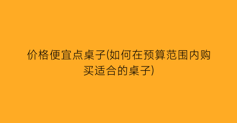 价格便宜点桌子(如何在预算范围内购买适合的桌子)