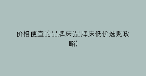 价格便宜的品牌床(品牌床低价选购攻略)
