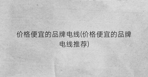价格便宜的品牌电线(价格便宜的品牌电线推荐)