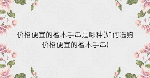 价格便宜的檀木手串是哪种(如何选购价格便宜的檀木手串)