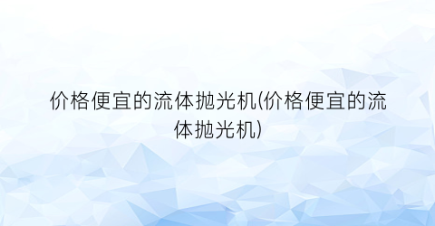 价格便宜的流体抛光机(价格便宜的流体抛光机)