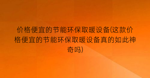 价格便宜的节能环保取暖设备(这款价格便宜的节能环保取暖设备真的如此神奇吗)