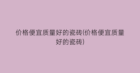 价格便宜质量好的瓷砖(价格便宜质量好的瓷砖)