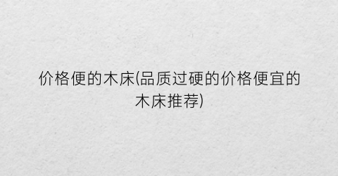 价格便的木床(品质过硬的价格便宜的木床推荐)