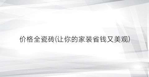 价格全瓷砖(让你的家装省钱又美观)