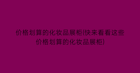 “价格划算的化妆品展柜(快来看看这些价格划算的化妆品展柜)