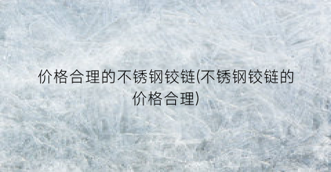 价格合理的不锈钢铰链(不锈钢铰链的价格合理)