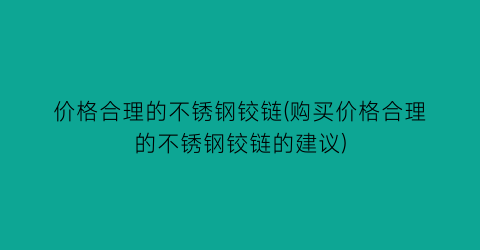价格合理的不锈钢铰链(购买价格合理的不锈钢铰链的建议)