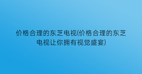 价格合理的东芝电视(价格合理的东芝电视让你拥有视觉盛宴)