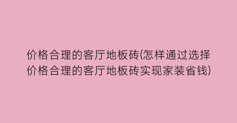 价格合理的客厅地板砖(怎样通过选择价格合理的客厅地板砖实现家装省钱)