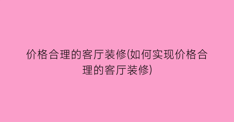 价格合理的客厅装修(如何实现价格合理的客厅装修)