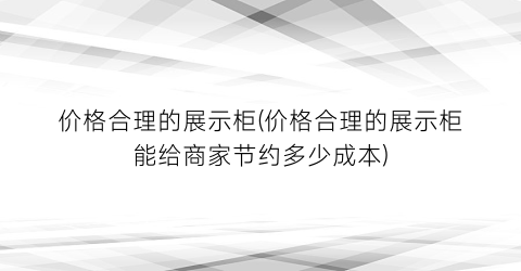 价格合理的展示柜(价格合理的展示柜能给商家节约多少成本)