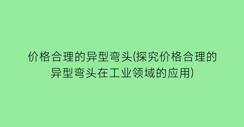 价格合理的异型弯头(探究价格合理的异型弯头在工业领域的应用)