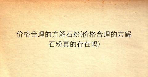 价格合理的方解石粉(价格合理的方解石粉真的存在吗)