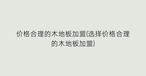 价格合理的木地板加盟(选择价格合理的木地板加盟)