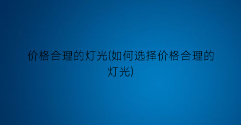 价格合理的灯光(如何选择价格合理的灯光)
