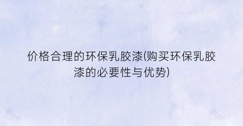 价格合理的环保乳胶漆(购买环保乳胶漆的必要性与优势)