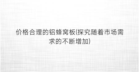 价格合理的铝蜂窝板(探究随着市场需求的不断增加)