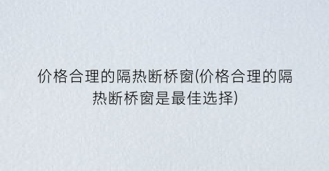 “价格合理的隔热断桥窗(价格合理的隔热断桥窗是最佳选择)