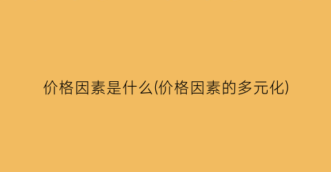 价格因素是什么(价格因素的多元化)