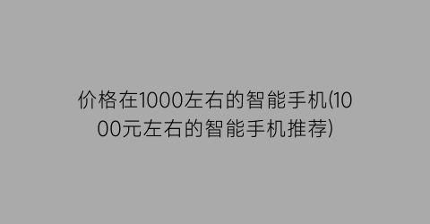 价格在1000左右的智能手机(1000元左右的智能手机推荐)