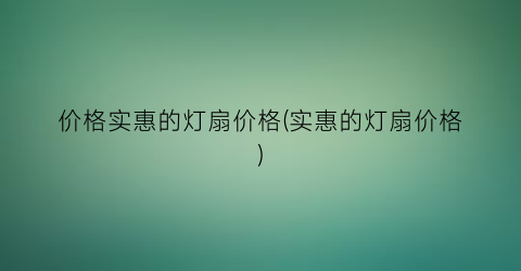“价格实惠的灯扇价格(实惠的灯扇价格)