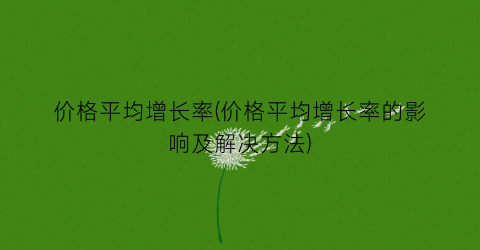 价格平均增长率(价格平均增长率的影响及解决方法)