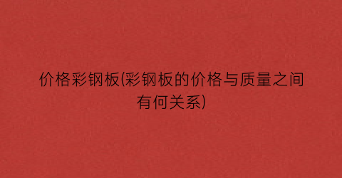“价格彩钢板(彩钢板的价格与质量之间有何关系)