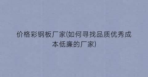 价格彩钢板厂家(如何寻找品质优秀成本低廉的厂家)