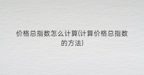价格总指数怎么计算(计算价格总指数的方法)