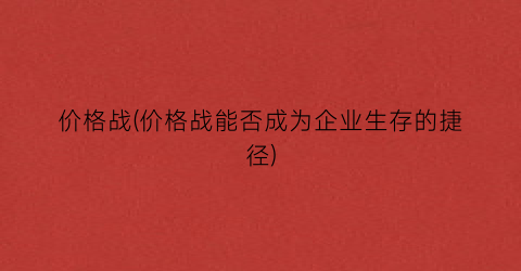 价格战(价格战能否成为企业生存的捷径)