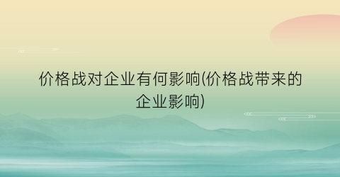 价格战对企业有何影响(价格战带来的企业影响)