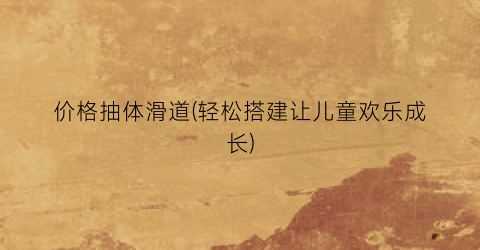 价格抽体滑道(轻松搭建让儿童欢乐成长)
