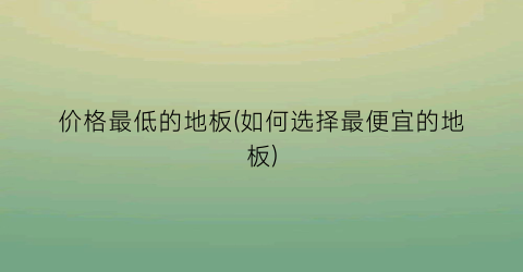 价格最低的地板(如何选择最便宜的地板)
