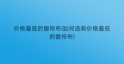 价格最低的窗帘布(如何选购价格最低的窗帘布)