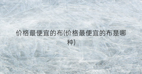 价格最便宜的布(价格最便宜的布是哪种)