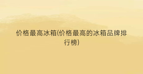 价格最高冰箱(价格最高的冰箱品牌排行榜)