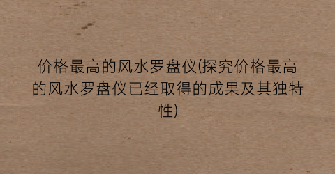 价格最高的风水罗盘仪(探究价格最高的风水罗盘仪已经取得的成果及其独特性)